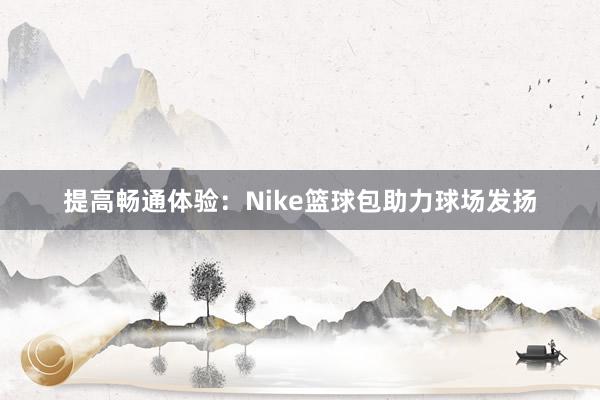 提高畅通体验：Nike篮球包助力球场发扬